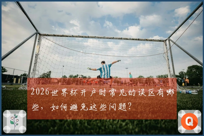 2026世界杯开户时常见的误区有哪些,如何避免这些问题?