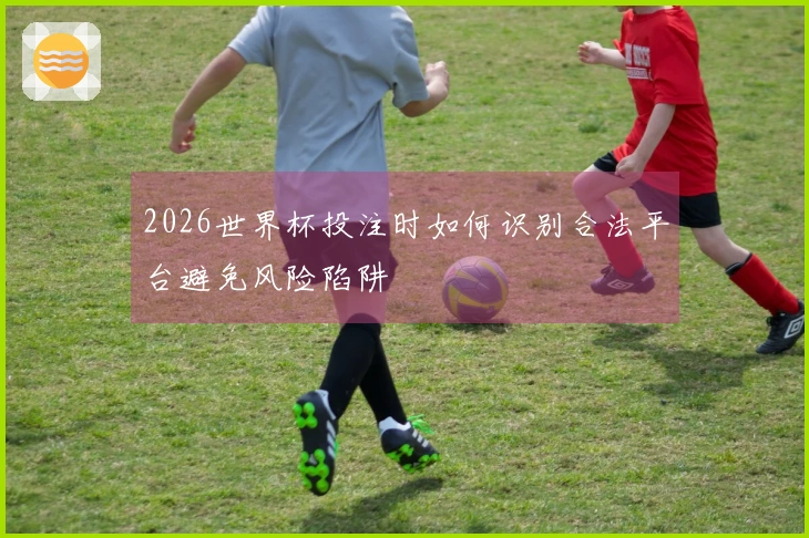 2026世界杯投注时如何识别合法平台避免风险陷阱