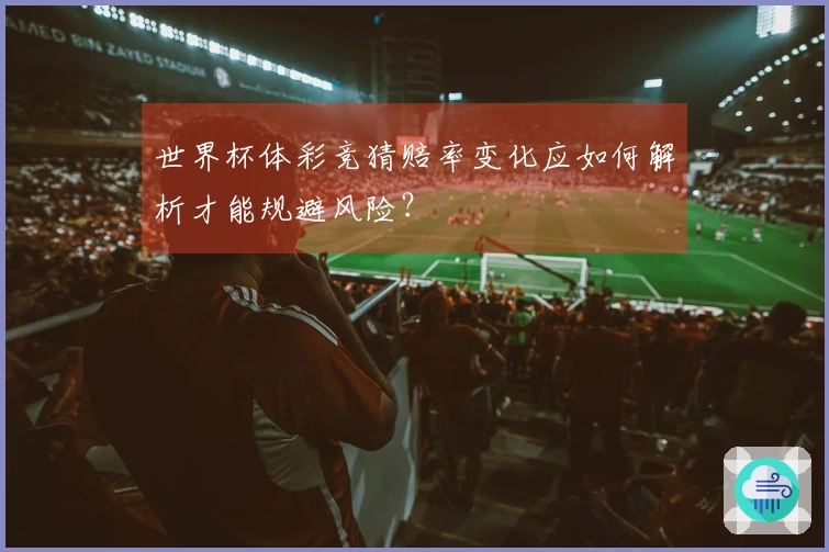 世界杯体彩竞猜赔率变化应如何解析才能规避风险？