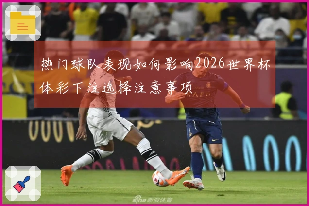 热门球队表现如何影响2026世界杯体彩下注选择注意事项