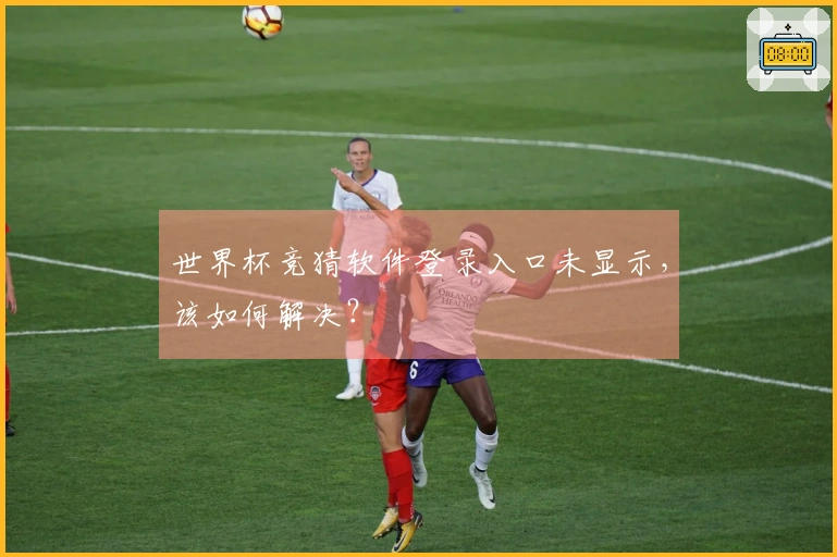 世界杯竞猜软件登录入口未显示,该如何解决?