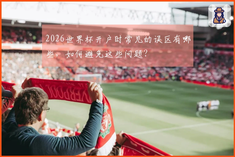 2026世界杯开户时常见的误区有哪些，如何避免这些问题？