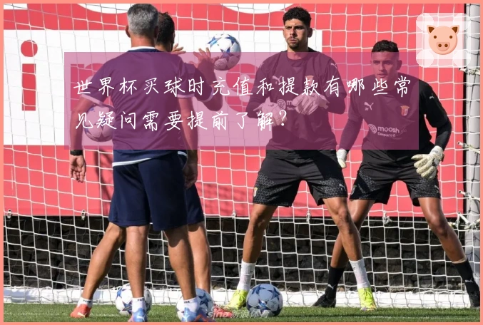 世界杯买球时充值和提款有哪些常见疑问需要提前了解？